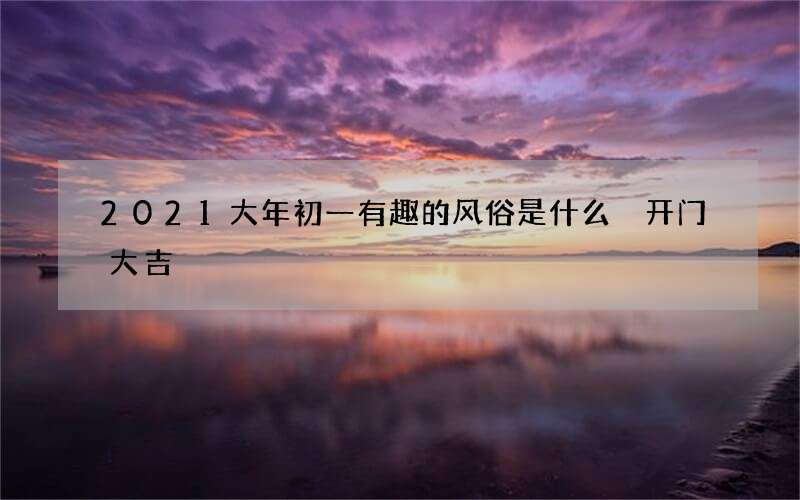 2021大年初一有趣的风俗是什么 开门大吉